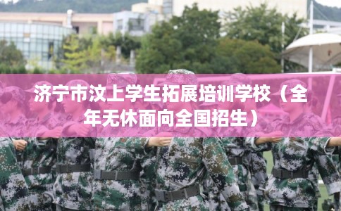 济宁市汶上学生拓展培训学校（全年无休面向全国招生）
