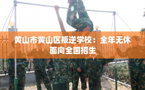 黄山市黄山区叛逆学校：全年无休面向全国招生