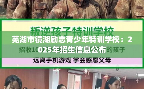 芜湖市镜湖励志青少年特训学校：2025年招生信息公布