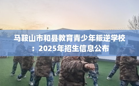 马鞍山市和县教育青少年叛逆学校：2025年招生信息公布