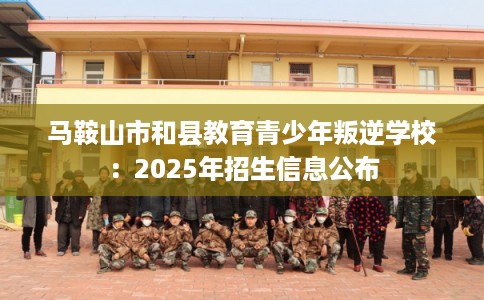 马鞍山市和县教育青少年叛逆学校：2025年招生信息公布