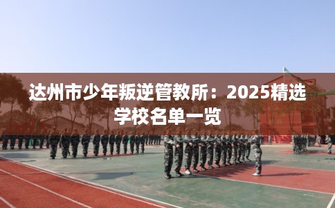 达州市少年叛逆管教所：2025精选学校名单一览