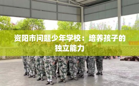 资阳市问题少年学校：培养孩子的独立能力