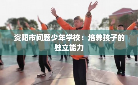 资阳市问题少年学校：培养孩子的独立能力