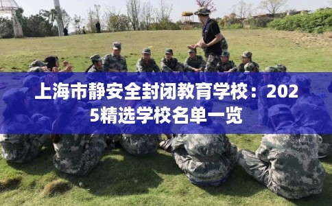 上海市静安全封闭教育学校：2025精选学校名单一览