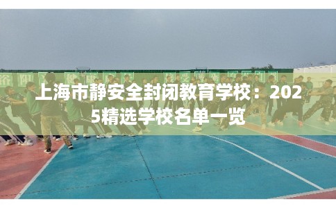 上海市静安全封闭教育学校：2025精选学校名单一览