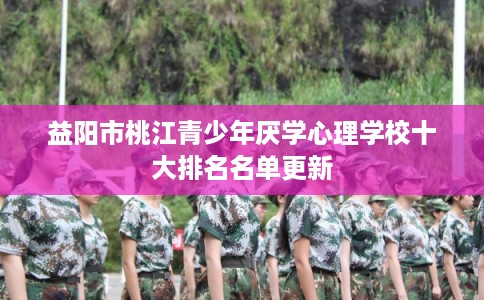 益阳市桃江青少年厌学心理学校十大排名名单更新