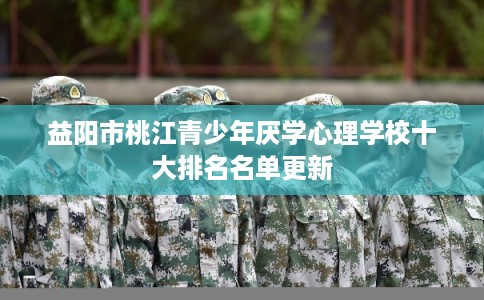 益阳市桃江青少年厌学心理学校十大排名名单更新