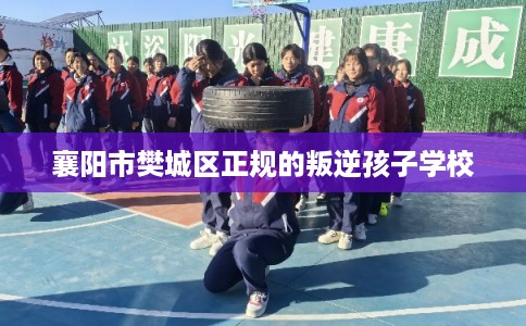 襄阳市樊城区正规的叛逆孩子学校