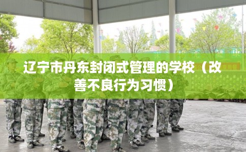 辽宁市丹东封闭式管理的学校（改善不良行为习惯）