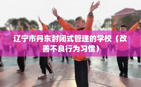 辽宁市丹东封闭式管理的学校（改善不良行为习惯）