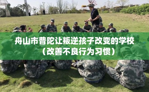 舟山市普陀让叛逆孩子改变的学校（改善不良行为习惯）