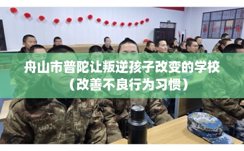 舟山市普陀让叛逆孩子改变的学校（改善不良行为习惯）
