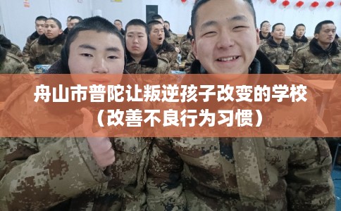 舟山市普陀让叛逆孩子改变的学校（改善不良行为习惯）