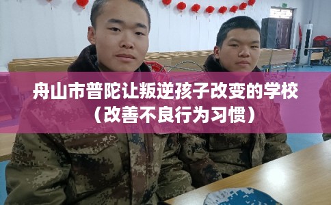 舟山市普陀让叛逆孩子改变的学校（改善不良行为习惯）