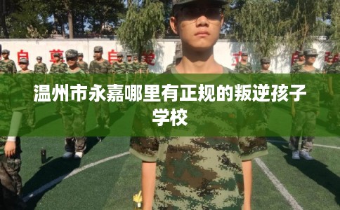 温州市永嘉哪里有正规的叛逆孩子学校