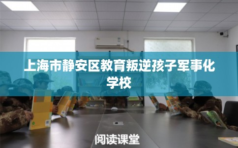 上海市静安区教育叛逆孩子军事化学校