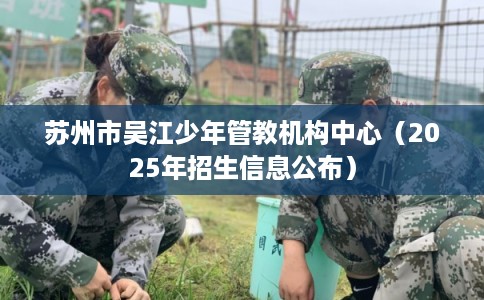 苏州市吴江少年管教机构中心（2025年招生信息公布）