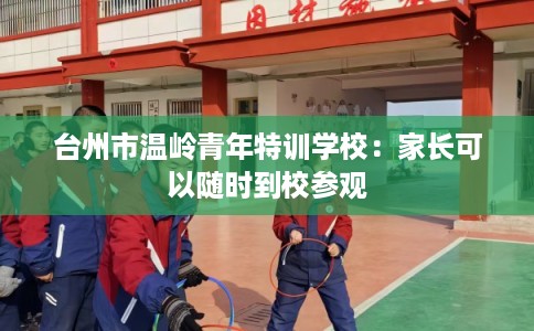 台州市温岭青年特训学校：家长可以随时到校参观