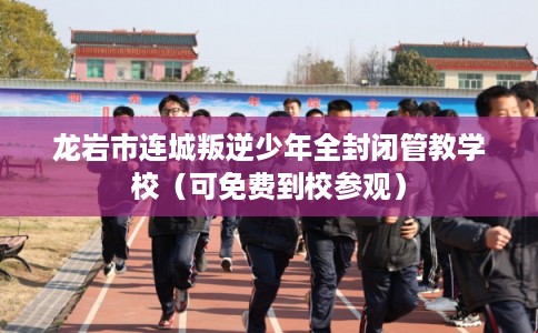 龙岩市连城叛逆少年全封闭管教学校（可免费到校参观）