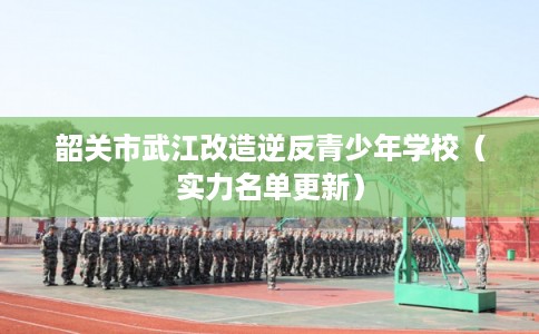 韶关市武江改造逆反青少年学校（实力名单更新）
