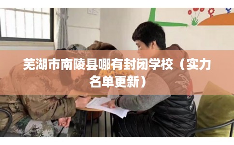 芜湖市南陵县哪有封闭学校（实力名单更新）