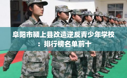 阜阳市颍上县改造逆反青少年学校：排行榜名单前十