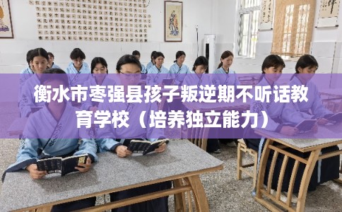 衡水市枣强县孩子叛逆期不听话教育学校（培养独立能力）
