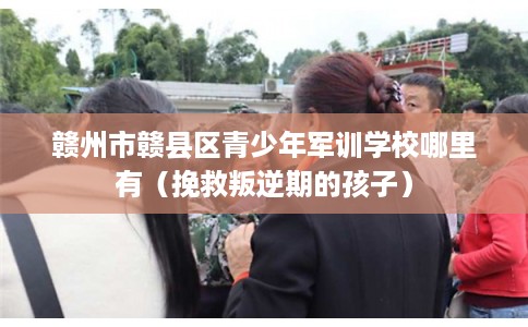 赣州市赣县区青少年军训学校哪里有（挽救叛逆期的孩子）