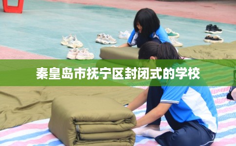 秦皇岛市抚宁区封闭式的学校