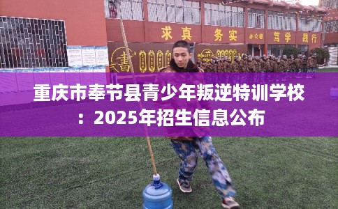 重庆市奉节县青少年叛逆特训学校：2025年招生信息公布