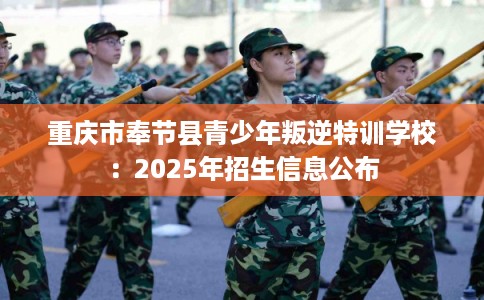 重庆市奉节县青少年叛逆特训学校：2025年招生信息公布
