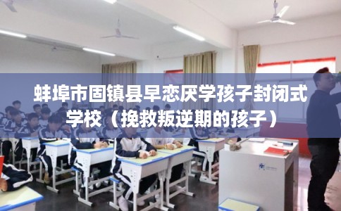 蚌埠市固镇县早恋厌学孩子封闭式学校（挽救叛逆期的孩子）