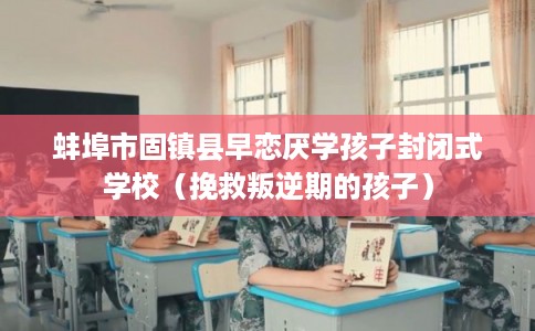 蚌埠市固镇县早恋厌学孩子封闭式学校（挽救叛逆期的孩子）