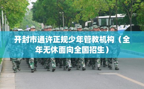 开封市通许正规少年管教机构（全年无休面向全国招生）