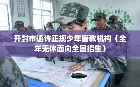 开封市通许正规少年管教机构（全年无休面向全国招生）
