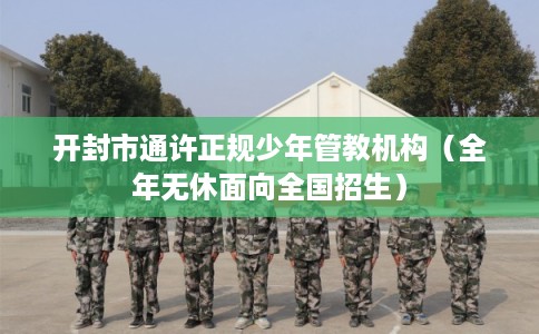 开封市通许正规少年管教机构（全年无休面向全国招生）