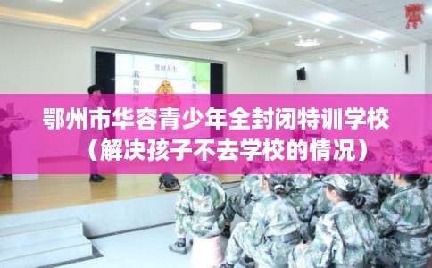 鄂州市华容青少年全封闭特训学校（解决孩子不去学校的情况）