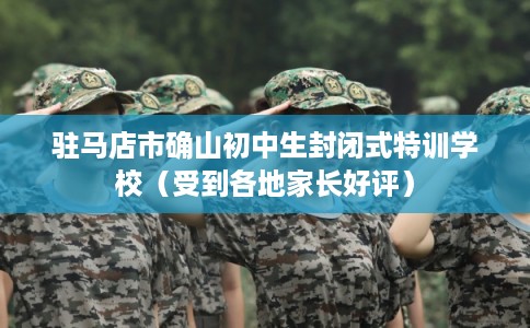 驻马店市确山初中生封闭式特训学校（受到各地家长好评）