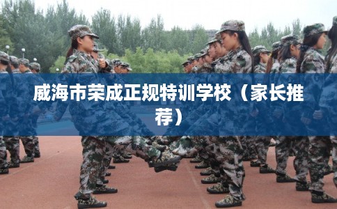 威海市荣成正规特训学校（家长推荐）