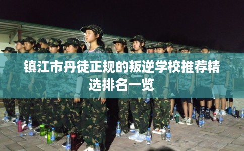 镇江市丹徒正规的叛逆学校推荐精选排名一览