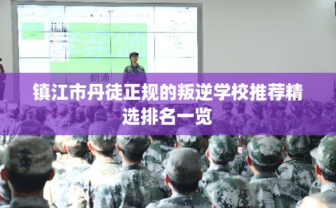 镇江市丹徒正规的叛逆学校推荐精选排名一览
