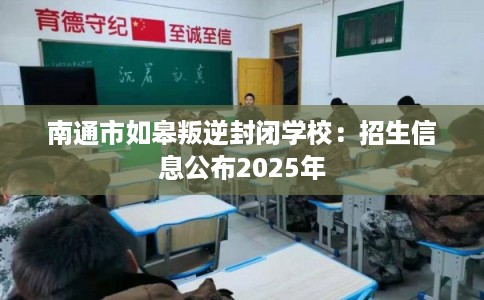 南通市如皋叛逆封闭学校：招生信息公布2025年