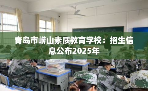 青岛市崂山素质教育学校：招生信息公布2025年