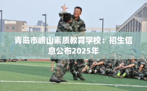 青岛市崂山素质教育学校：招生信息公布2025年