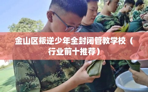 金山区叛逆少年全封闭管教学校（行业前十推荐）