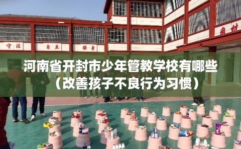 河南省开封市少年管教学校有哪些（改善孩子不良行为习惯）