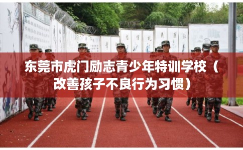 东莞市虎门励志青少年特训学校（改善孩子不良行为习惯）