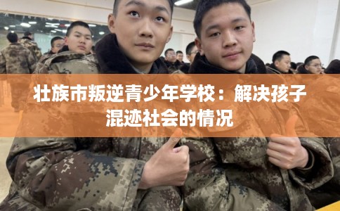 壮族市叛逆青少年学校：解决孩子混迹社会的情况