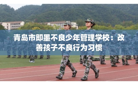 青岛市即墨不良少年管理学校：改善孩子不良行为习惯